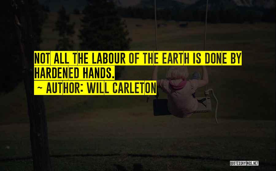 Will Carleton Quotes: Not All The Labour Of The Earth Is Done By Hardened Hands.