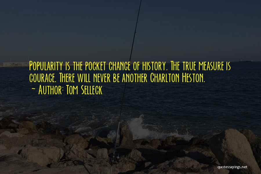 Tom Selleck Quotes: Popularity Is The Pocket Change Of History. The True Measure Is Courage. There Will Never Be Another Charlton Heston.