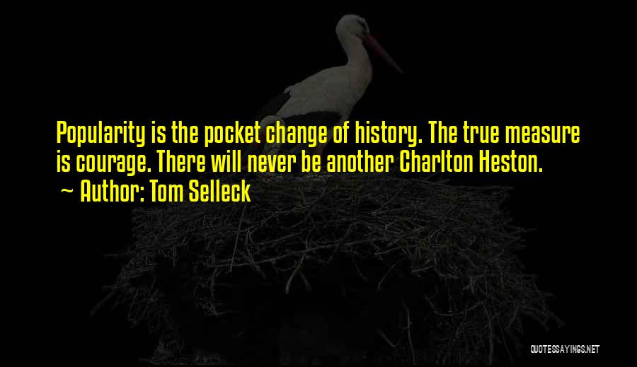 Tom Selleck Quotes: Popularity Is The Pocket Change Of History. The True Measure Is Courage. There Will Never Be Another Charlton Heston.