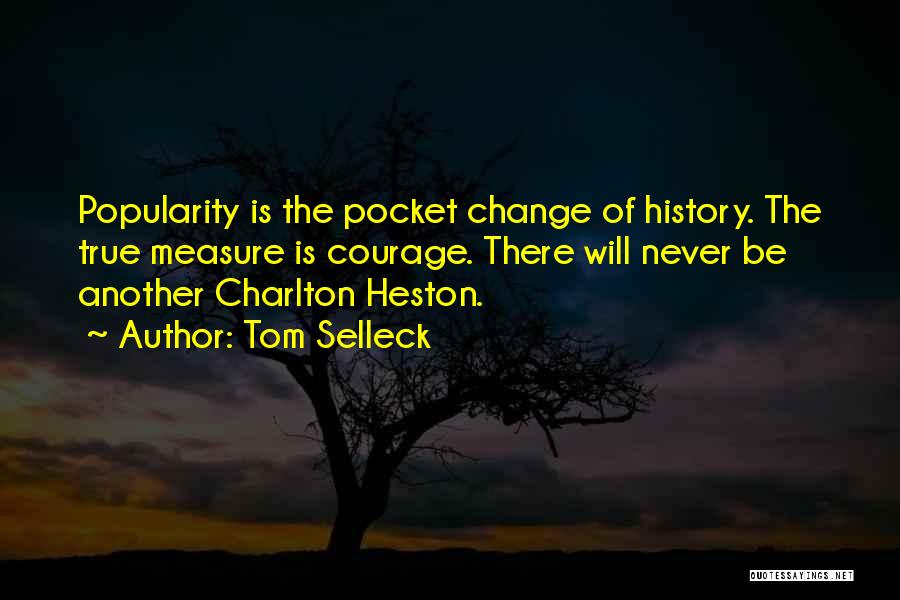Tom Selleck Quotes: Popularity Is The Pocket Change Of History. The True Measure Is Courage. There Will Never Be Another Charlton Heston.