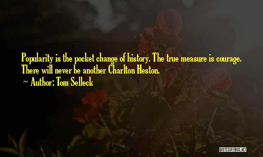 Tom Selleck Quotes: Popularity Is The Pocket Change Of History. The True Measure Is Courage. There Will Never Be Another Charlton Heston.