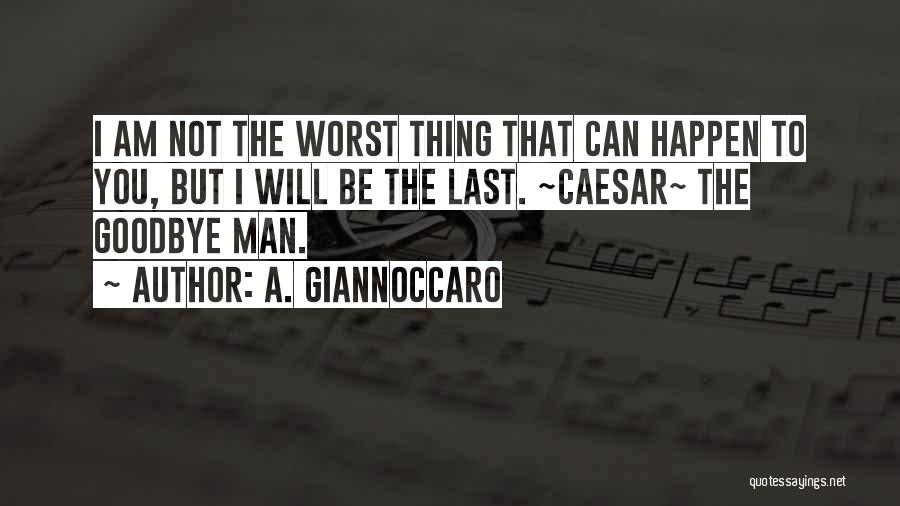 A. Giannoccaro Quotes: I Am Not The Worst Thing That Can Happen To You, But I Will Be The Last. ~caesar~ The Goodbye
