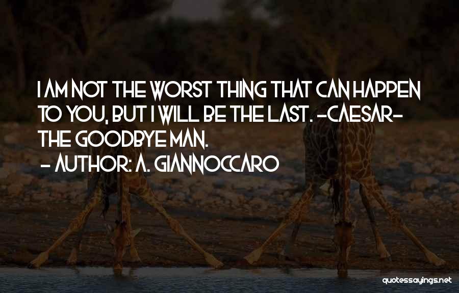 A. Giannoccaro Quotes: I Am Not The Worst Thing That Can Happen To You, But I Will Be The Last. ~caesar~ The Goodbye