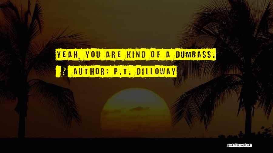 P.T. Dilloway Quotes: Yeah, You Are Kind Of A Dumbass.