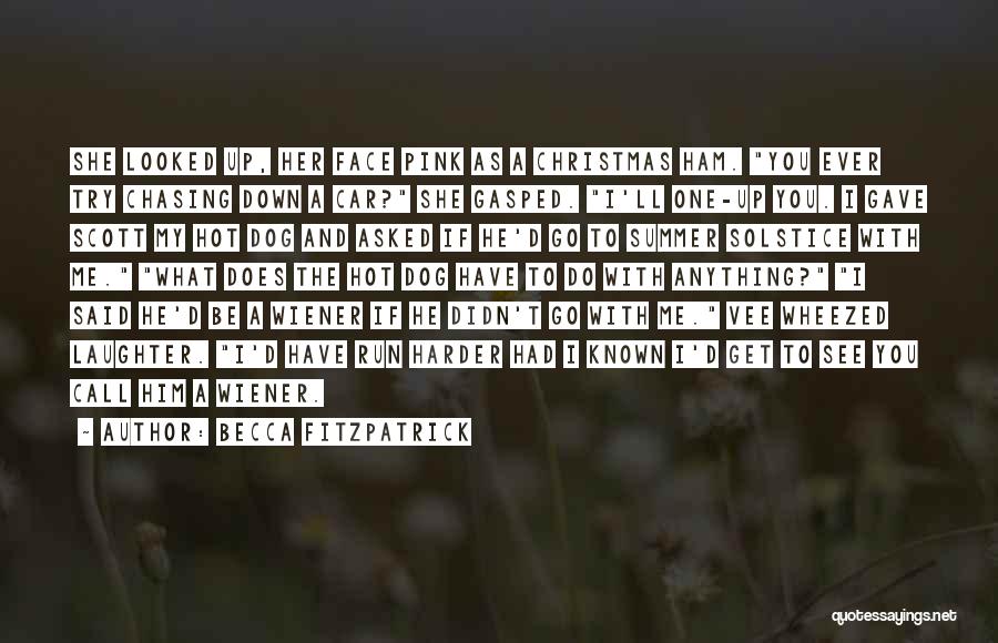 Becca Fitzpatrick Quotes: She Looked Up, Her Face Pink As A Christmas Ham. You Ever Try Chasing Down A Car? She Gasped. I'll