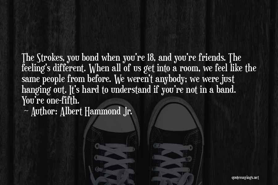 Albert Hammond Jr. Quotes: The Strokes, You Bond When You're 18, And You're Friends. The Feeling's Different. When All Of Us Get Into A