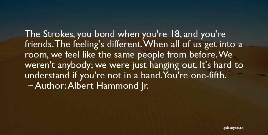 Albert Hammond Jr. Quotes: The Strokes, You Bond When You're 18, And You're Friends. The Feeling's Different. When All Of Us Get Into A