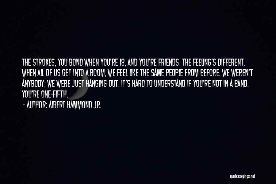 Albert Hammond Jr. Quotes: The Strokes, You Bond When You're 18, And You're Friends. The Feeling's Different. When All Of Us Get Into A