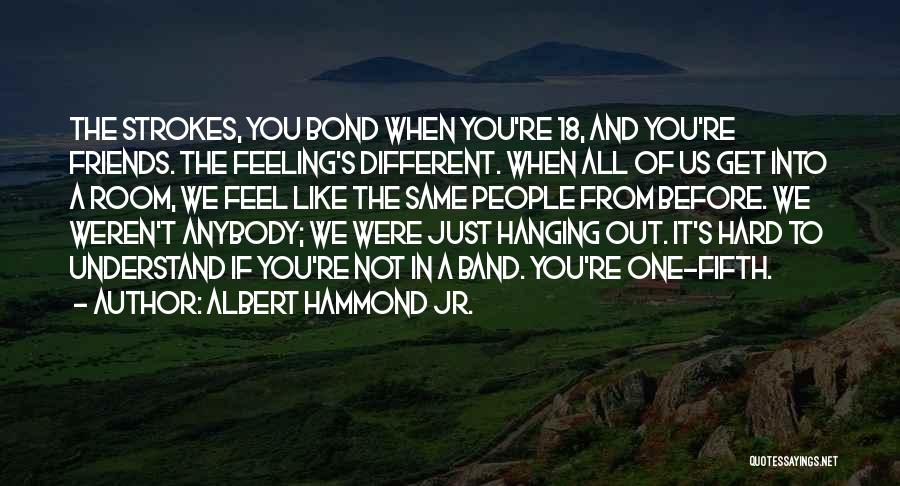 Albert Hammond Jr. Quotes: The Strokes, You Bond When You're 18, And You're Friends. The Feeling's Different. When All Of Us Get Into A