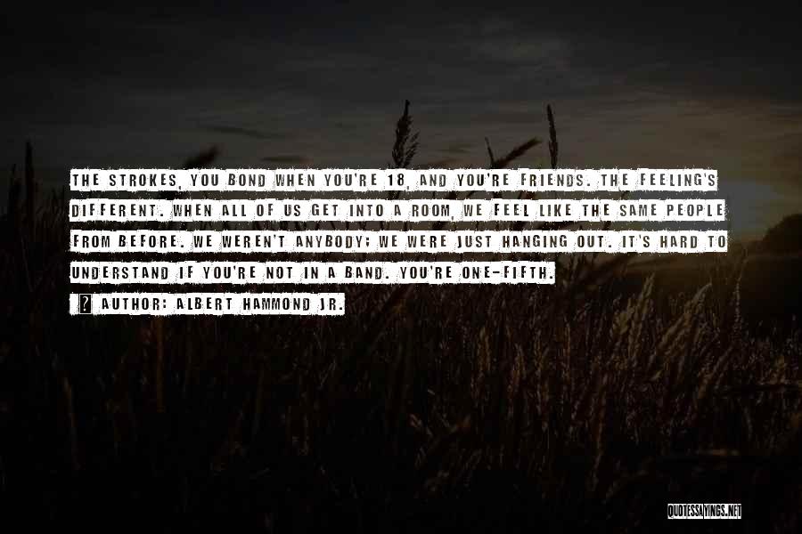 Albert Hammond Jr. Quotes: The Strokes, You Bond When You're 18, And You're Friends. The Feeling's Different. When All Of Us Get Into A