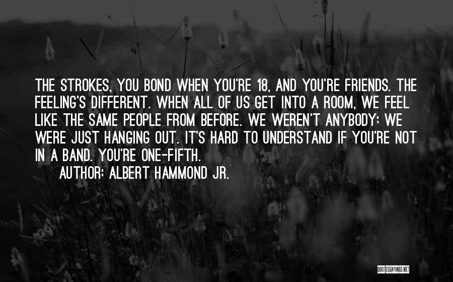 Albert Hammond Jr. Quotes: The Strokes, You Bond When You're 18, And You're Friends. The Feeling's Different. When All Of Us Get Into A