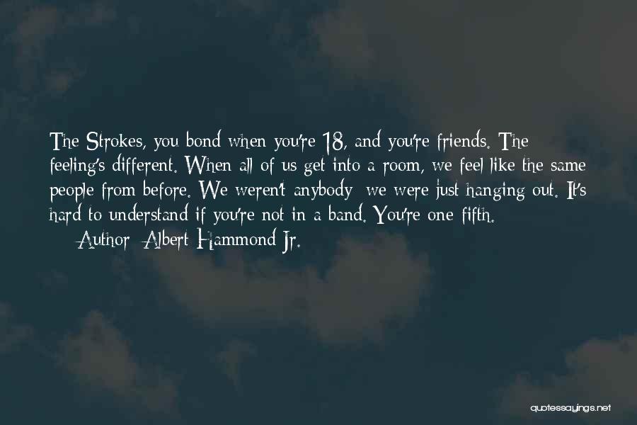 Albert Hammond Jr. Quotes: The Strokes, You Bond When You're 18, And You're Friends. The Feeling's Different. When All Of Us Get Into A