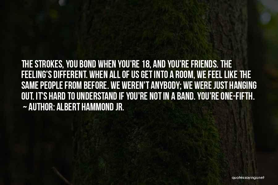 Albert Hammond Jr. Quotes: The Strokes, You Bond When You're 18, And You're Friends. The Feeling's Different. When All Of Us Get Into A