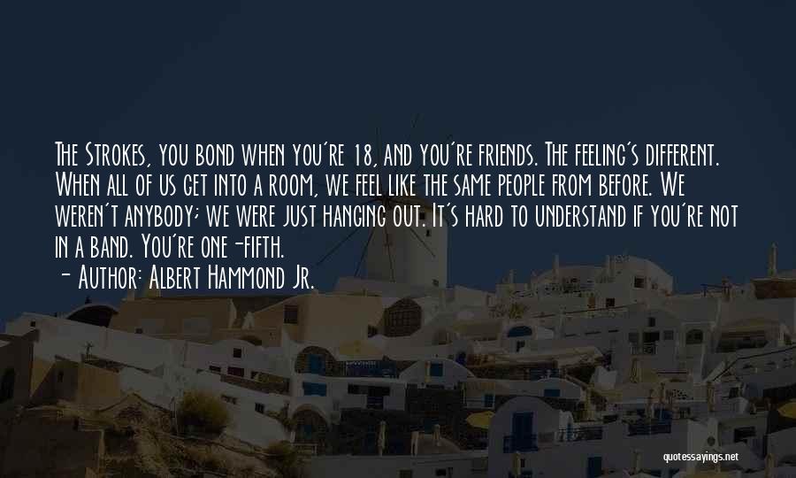 Albert Hammond Jr. Quotes: The Strokes, You Bond When You're 18, And You're Friends. The Feeling's Different. When All Of Us Get Into A