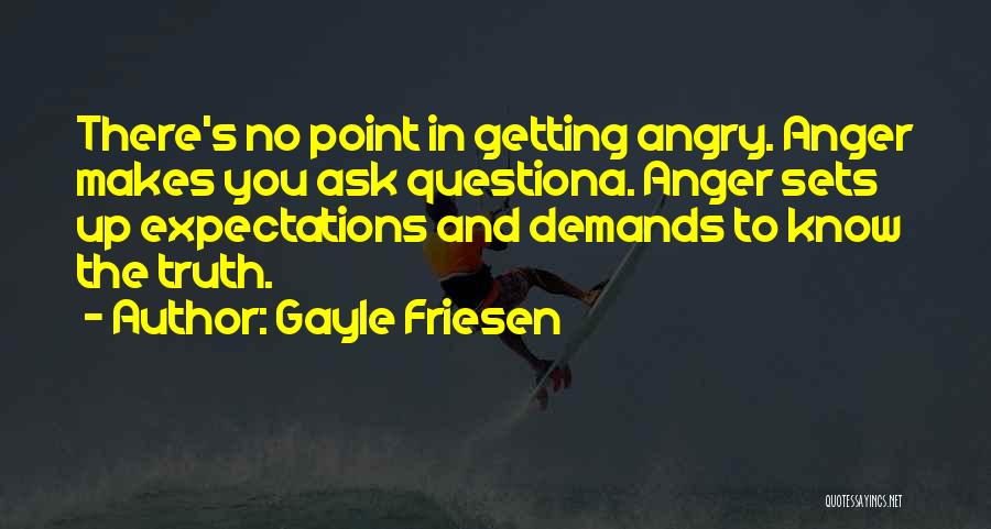 Gayle Friesen Quotes: There's No Point In Getting Angry. Anger Makes You Ask Questiona. Anger Sets Up Expectations And Demands To Know The