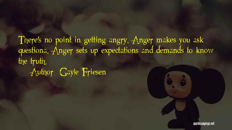 Gayle Friesen Quotes: There's No Point In Getting Angry. Anger Makes You Ask Questiona. Anger Sets Up Expectations And Demands To Know The