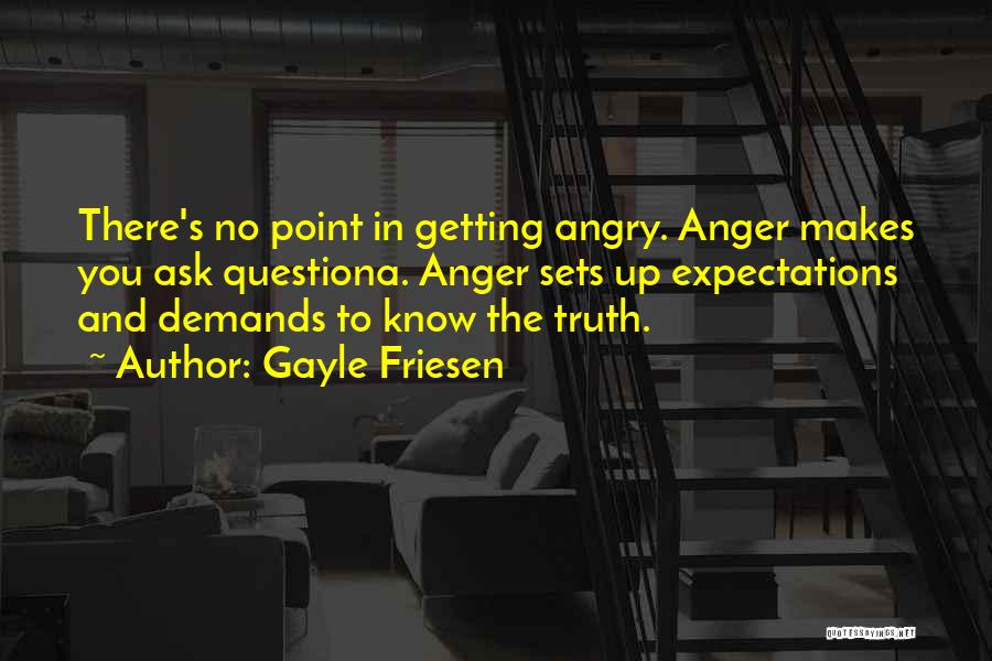 Gayle Friesen Quotes: There's No Point In Getting Angry. Anger Makes You Ask Questiona. Anger Sets Up Expectations And Demands To Know The