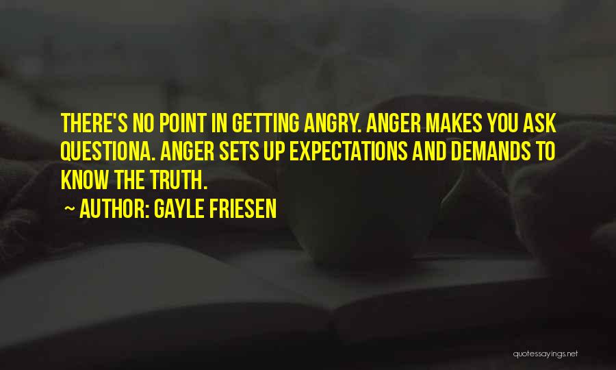 Gayle Friesen Quotes: There's No Point In Getting Angry. Anger Makes You Ask Questiona. Anger Sets Up Expectations And Demands To Know The