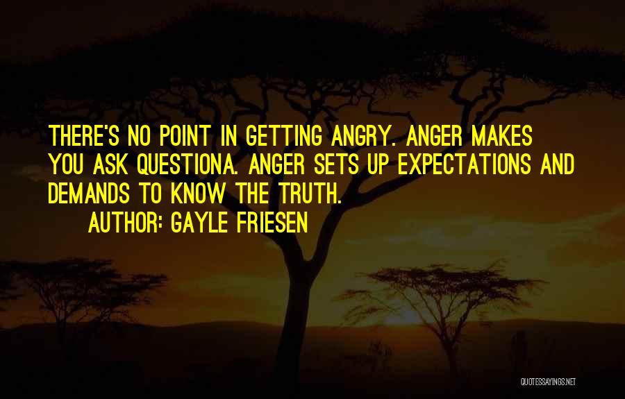 Gayle Friesen Quotes: There's No Point In Getting Angry. Anger Makes You Ask Questiona. Anger Sets Up Expectations And Demands To Know The