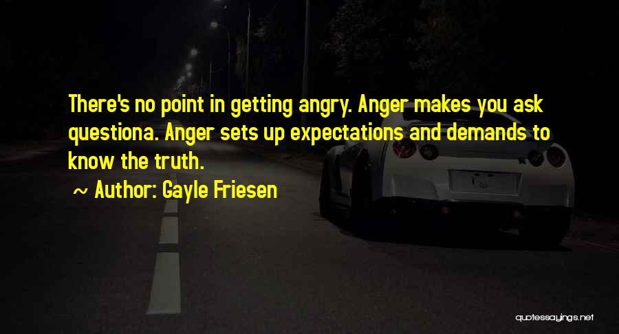 Gayle Friesen Quotes: There's No Point In Getting Angry. Anger Makes You Ask Questiona. Anger Sets Up Expectations And Demands To Know The