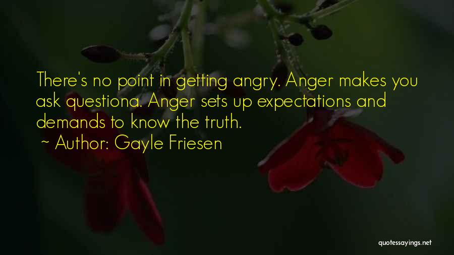 Gayle Friesen Quotes: There's No Point In Getting Angry. Anger Makes You Ask Questiona. Anger Sets Up Expectations And Demands To Know The