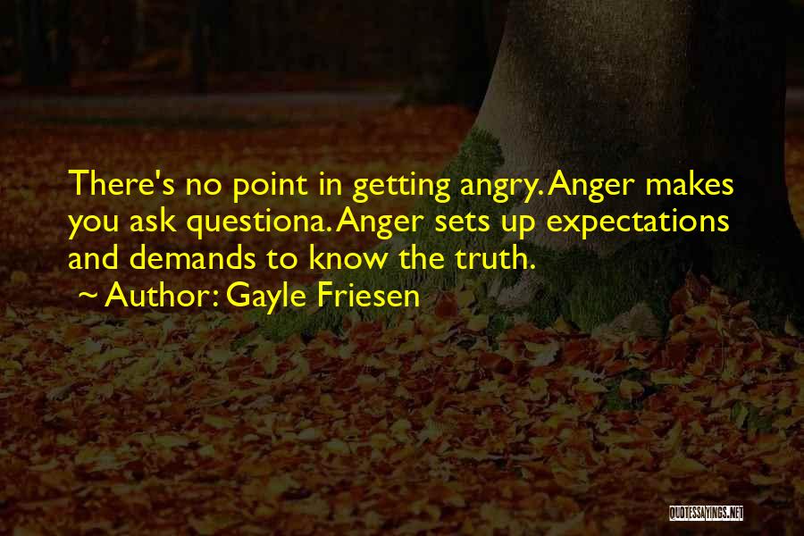 Gayle Friesen Quotes: There's No Point In Getting Angry. Anger Makes You Ask Questiona. Anger Sets Up Expectations And Demands To Know The