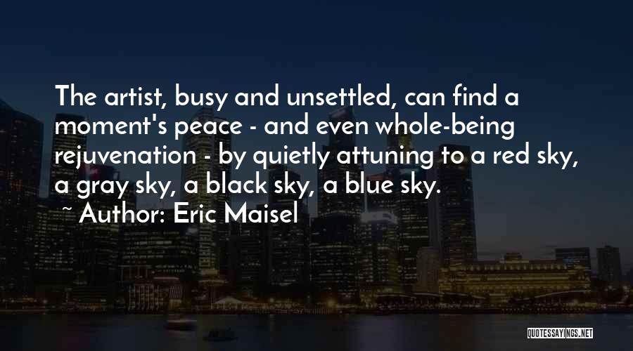 Eric Maisel Quotes: The Artist, Busy And Unsettled, Can Find A Moment's Peace - And Even Whole-being Rejuvenation - By Quietly Attuning To