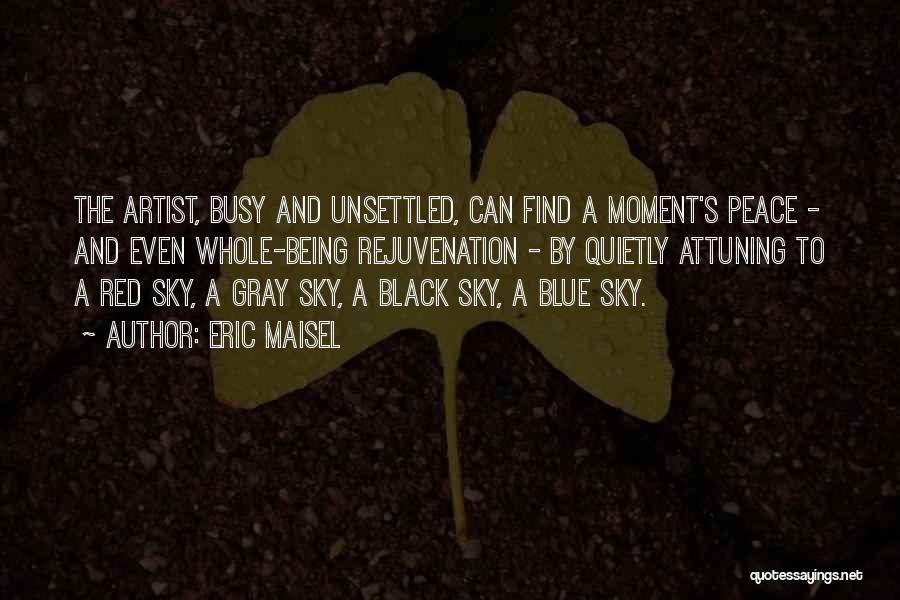 Eric Maisel Quotes: The Artist, Busy And Unsettled, Can Find A Moment's Peace - And Even Whole-being Rejuvenation - By Quietly Attuning To
