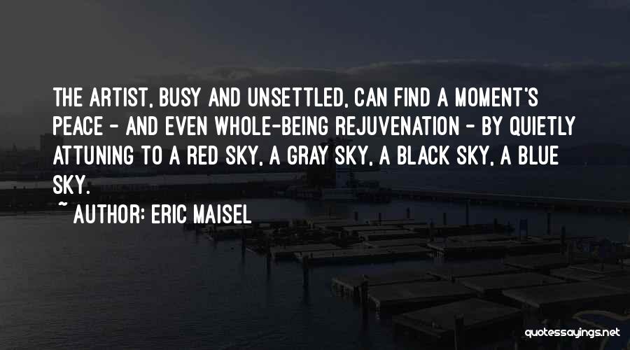 Eric Maisel Quotes: The Artist, Busy And Unsettled, Can Find A Moment's Peace - And Even Whole-being Rejuvenation - By Quietly Attuning To