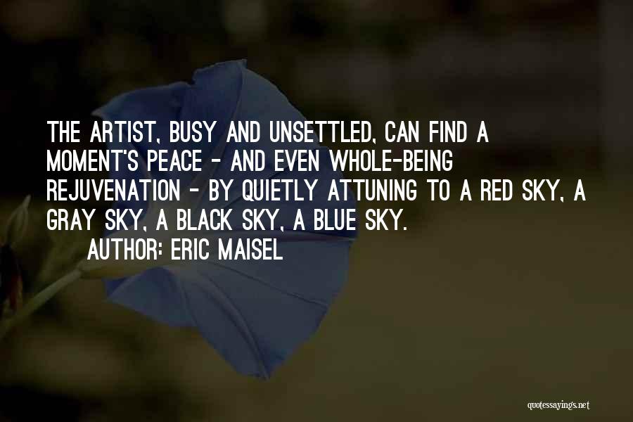 Eric Maisel Quotes: The Artist, Busy And Unsettled, Can Find A Moment's Peace - And Even Whole-being Rejuvenation - By Quietly Attuning To