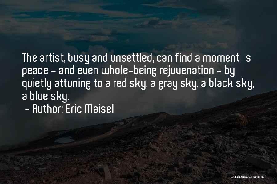 Eric Maisel Quotes: The Artist, Busy And Unsettled, Can Find A Moment's Peace - And Even Whole-being Rejuvenation - By Quietly Attuning To