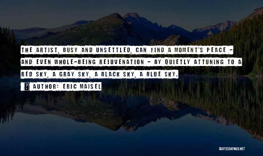 Eric Maisel Quotes: The Artist, Busy And Unsettled, Can Find A Moment's Peace - And Even Whole-being Rejuvenation - By Quietly Attuning To