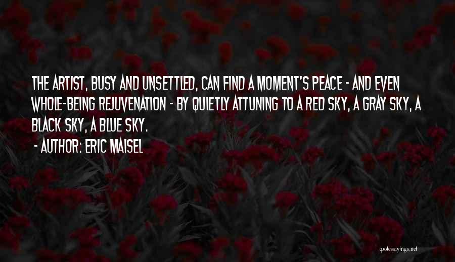 Eric Maisel Quotes: The Artist, Busy And Unsettled, Can Find A Moment's Peace - And Even Whole-being Rejuvenation - By Quietly Attuning To