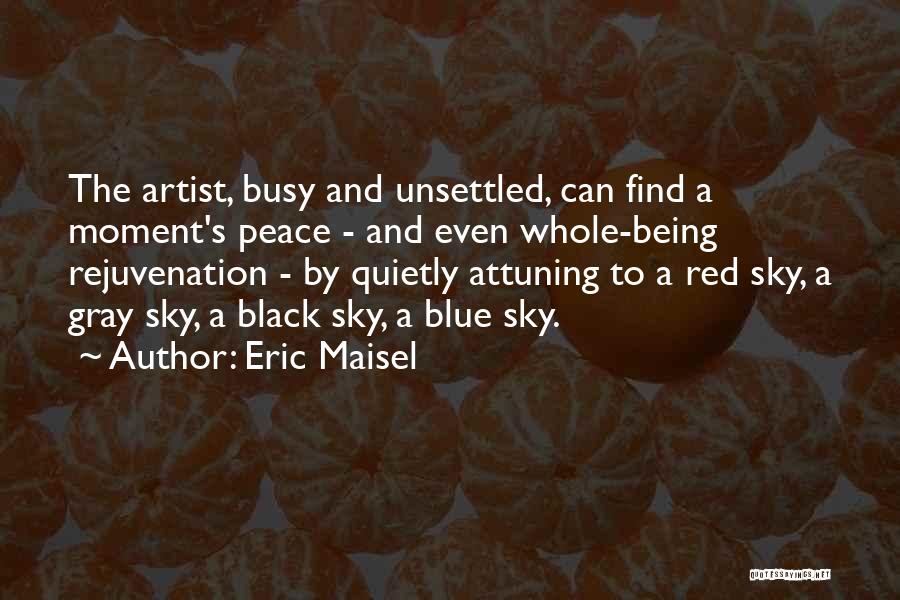 Eric Maisel Quotes: The Artist, Busy And Unsettled, Can Find A Moment's Peace - And Even Whole-being Rejuvenation - By Quietly Attuning To