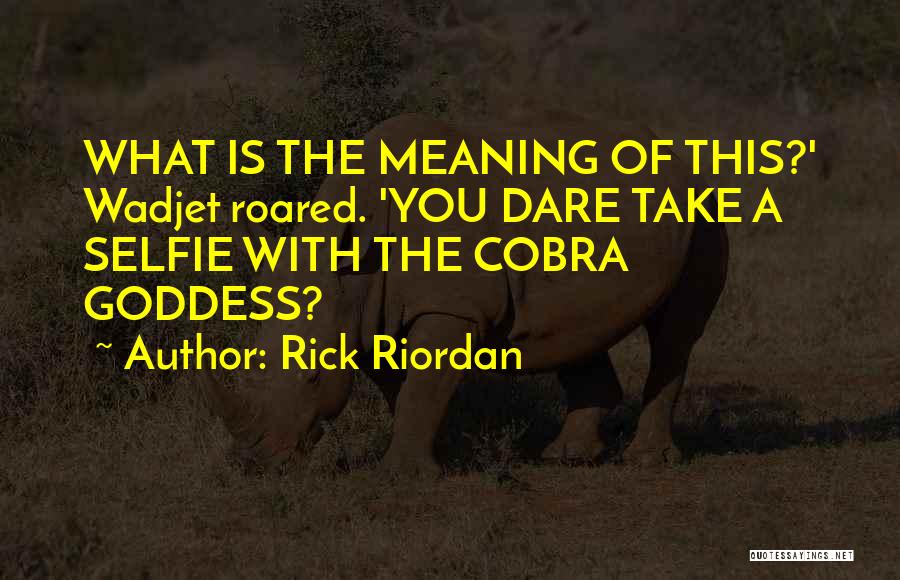 Rick Riordan Quotes: What Is The Meaning Of This?' Wadjet Roared. 'you Dare Take A Selfie With The Cobra Goddess?