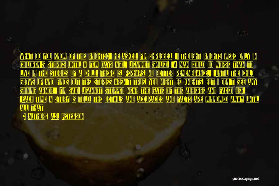 A.S. Peterson Quotes: What Do You Know Of The Knights? He Asked. Fin Shrugged. I Thought Knights Were Only In Children's Stories Until