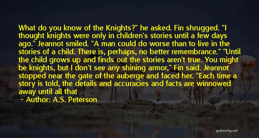 A.S. Peterson Quotes: What Do You Know Of The Knights? He Asked. Fin Shrugged. I Thought Knights Were Only In Children's Stories Until