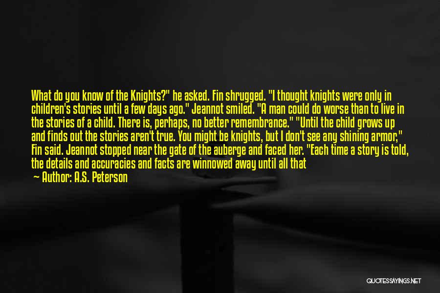 A.S. Peterson Quotes: What Do You Know Of The Knights? He Asked. Fin Shrugged. I Thought Knights Were Only In Children's Stories Until