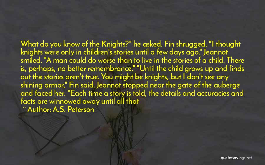 A.S. Peterson Quotes: What Do You Know Of The Knights? He Asked. Fin Shrugged. I Thought Knights Were Only In Children's Stories Until