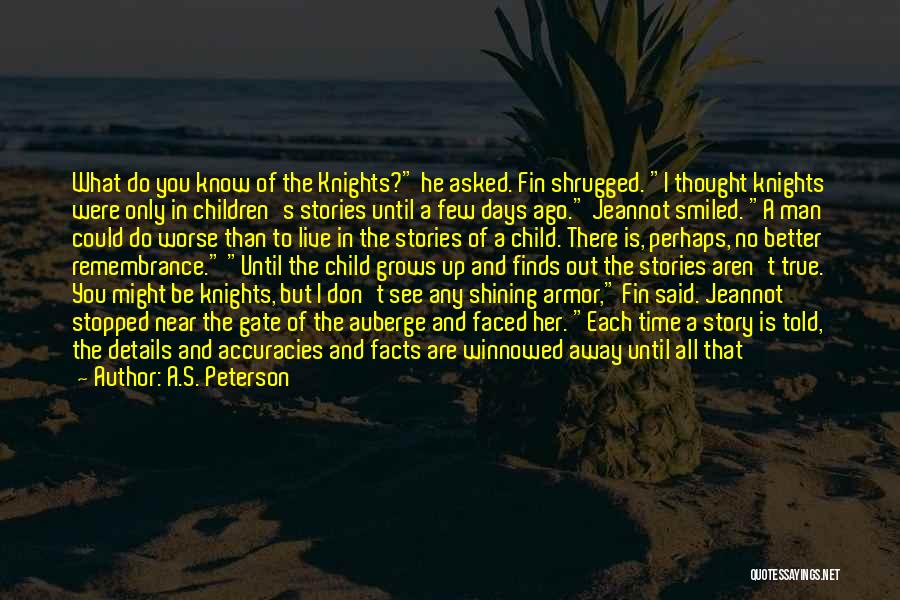 A.S. Peterson Quotes: What Do You Know Of The Knights? He Asked. Fin Shrugged. I Thought Knights Were Only In Children's Stories Until