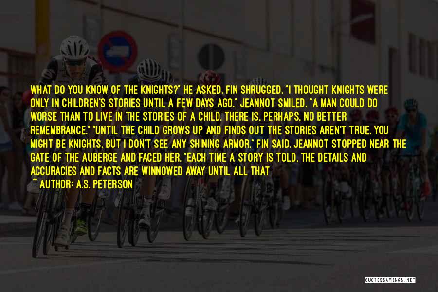 A.S. Peterson Quotes: What Do You Know Of The Knights? He Asked. Fin Shrugged. I Thought Knights Were Only In Children's Stories Until