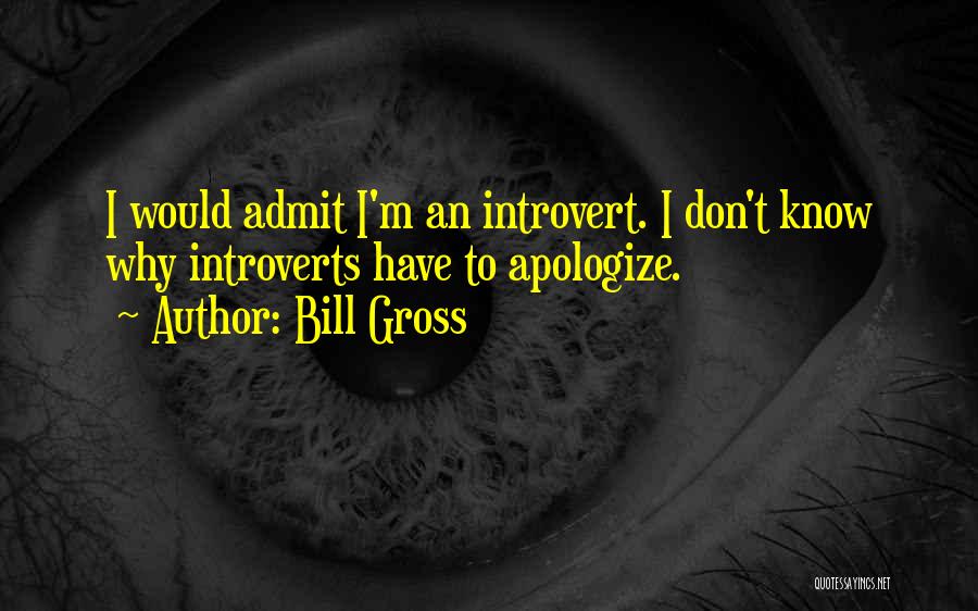 Bill Gross Quotes: I Would Admit I'm An Introvert. I Don't Know Why Introverts Have To Apologize.