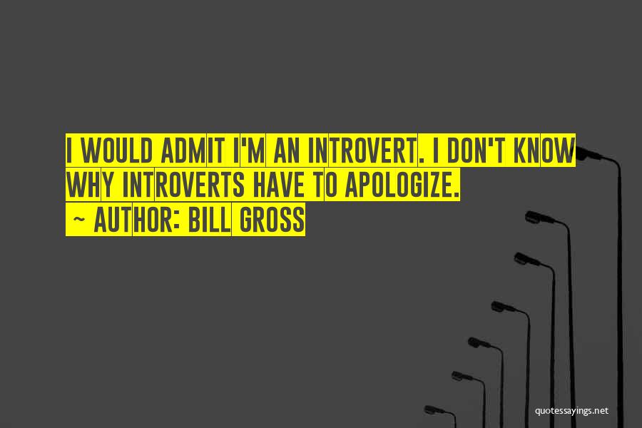 Bill Gross Quotes: I Would Admit I'm An Introvert. I Don't Know Why Introverts Have To Apologize.