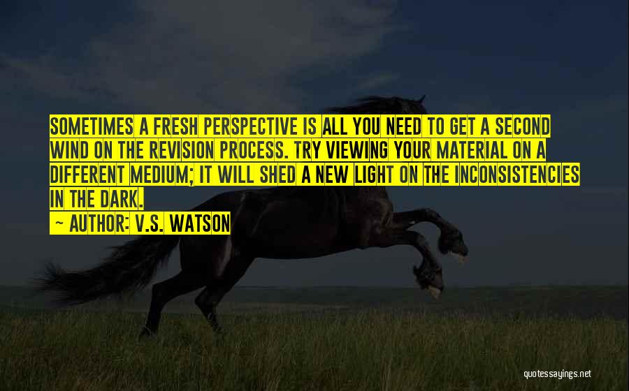 V.S. Watson Quotes: Sometimes A Fresh Perspective Is All You Need To Get A Second Wind On The Revision Process. Try Viewing Your
