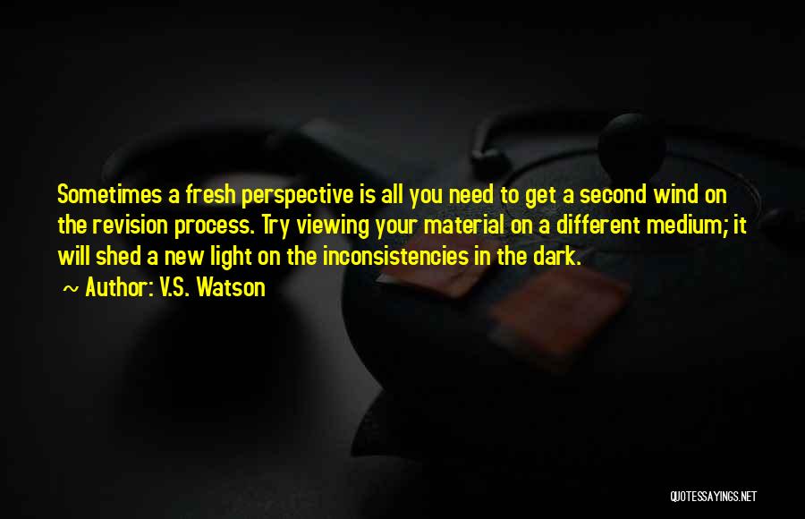 V.S. Watson Quotes: Sometimes A Fresh Perspective Is All You Need To Get A Second Wind On The Revision Process. Try Viewing Your