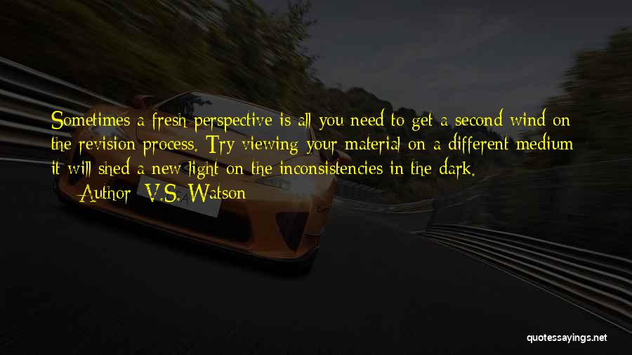 V.S. Watson Quotes: Sometimes A Fresh Perspective Is All You Need To Get A Second Wind On The Revision Process. Try Viewing Your