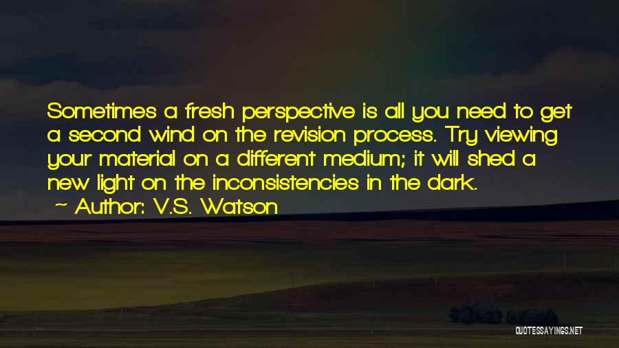 V.S. Watson Quotes: Sometimes A Fresh Perspective Is All You Need To Get A Second Wind On The Revision Process. Try Viewing Your