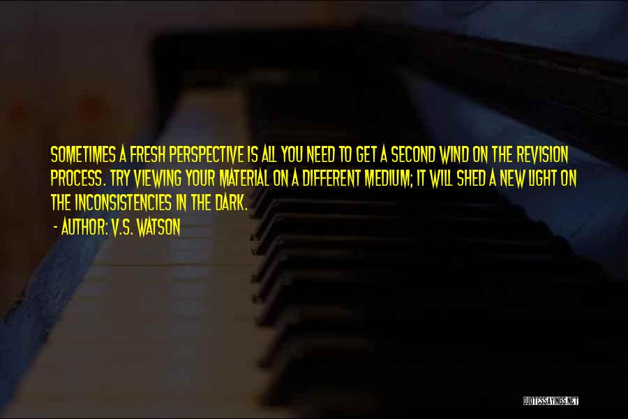 V.S. Watson Quotes: Sometimes A Fresh Perspective Is All You Need To Get A Second Wind On The Revision Process. Try Viewing Your