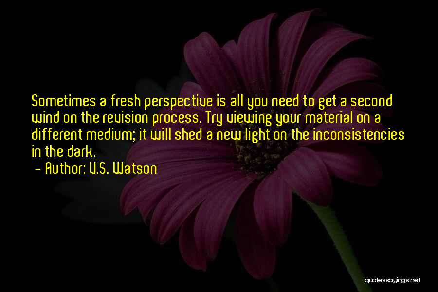 V.S. Watson Quotes: Sometimes A Fresh Perspective Is All You Need To Get A Second Wind On The Revision Process. Try Viewing Your