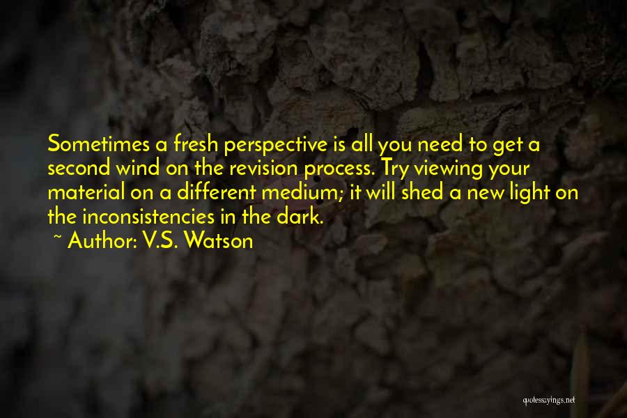 V.S. Watson Quotes: Sometimes A Fresh Perspective Is All You Need To Get A Second Wind On The Revision Process. Try Viewing Your